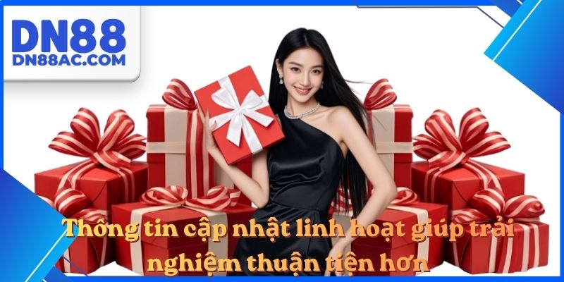 Thông tin cập nhật linh hoạt giúp trải nghiệm thuận tiện hơn