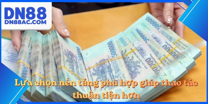 Lựa chọn nền tảng phù hợp giúp thao tác thuận tiện hơn