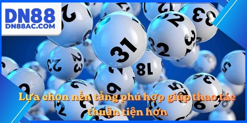 Lựa chọn nền tảng phù hợp giúp thao tác thuận tiện hơn